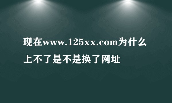 现在www.125xx.com为什么上不了是不是换了网址