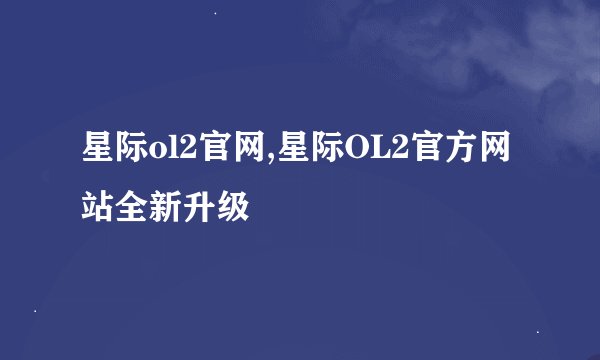 星际ol2官网,星际OL2官方网站全新升级
