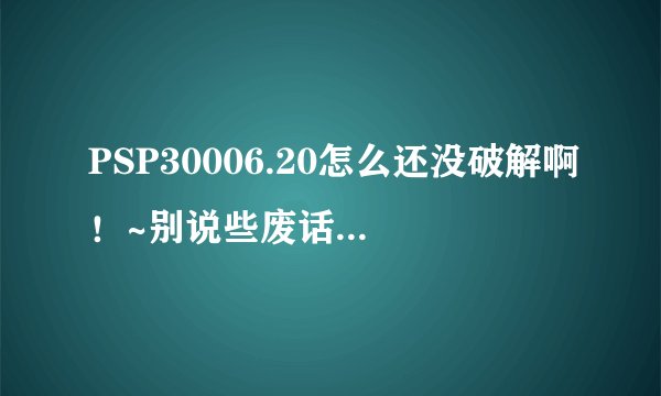 PSP30006.20怎么还没破解啊！~别说些废话 希望有情报的提供一下..要真实的 急...