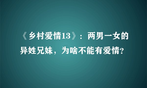 《乡村爱情13》：两男一女的异姓兄妹，为啥不能有爱情？
