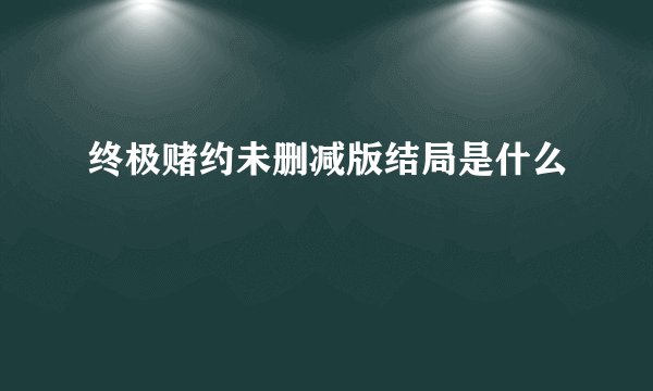终极赌约未删减版结局是什么