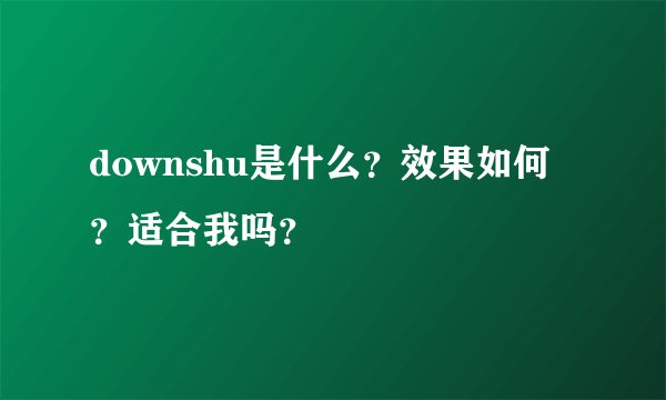 downshu是什么？效果如何？适合我吗？