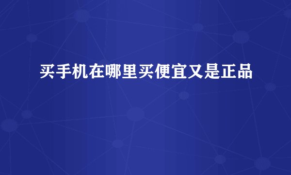 买手机在哪里买便宜又是正品
