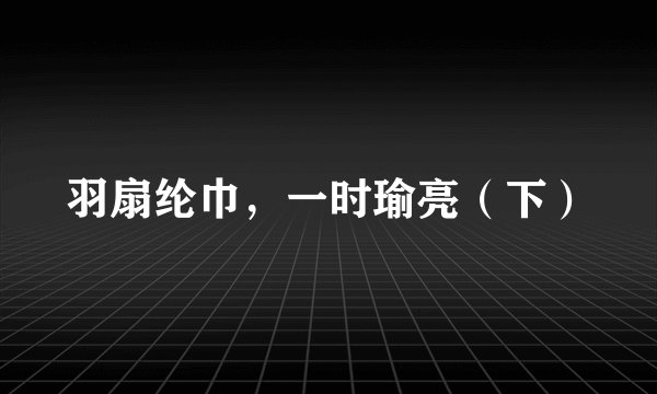 羽扇纶巾，一时瑜亮（下）