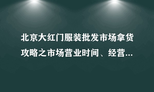 北京大红门服装批发市场拿货攻略之市场营业时间、经营品种、乘车指南！