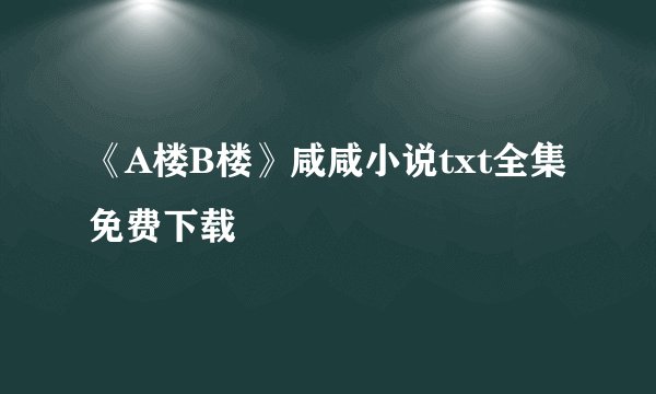 《A楼B楼》咸咸小说txt全集免费下载