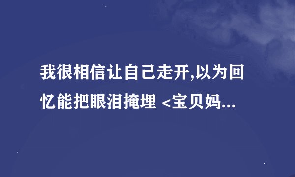 我很相信让自己走开,以为回忆能把眼泪掩埋 <宝贝妈妈宝贝女> 插曲 叫什么名字? 是一个男生唱的
