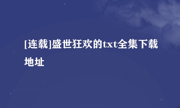 [连载]盛世狂欢的txt全集下载地址