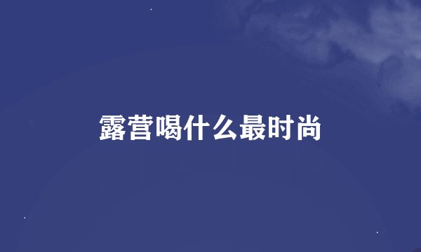 露营喝什么最时尚