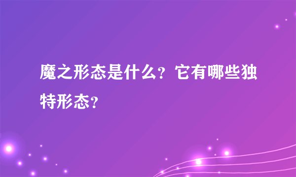 魔之形态是什么？它有哪些独特形态？