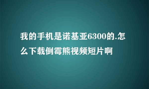 我的手机是诺基亚6300的.怎么下载倒霉熊视频短片啊