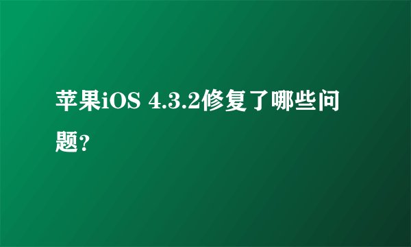 苹果iOS 4.3.2修复了哪些问题？