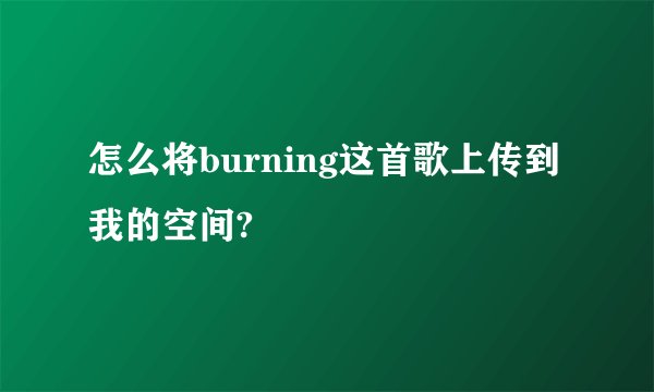 怎么将burning这首歌上传到我的空间?
