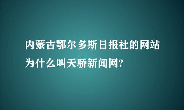 内蒙古鄂尔多斯日报社的网站为什么叫天骄新闻网?