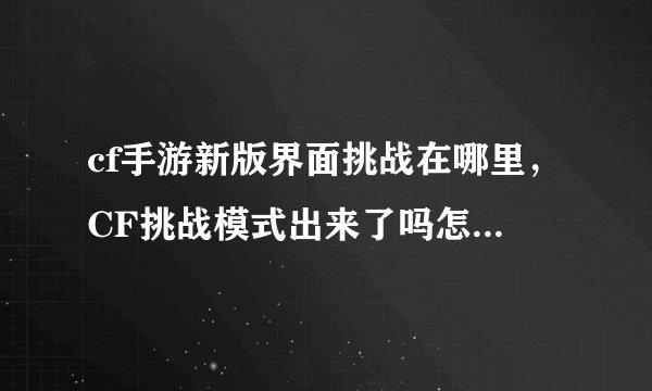 cf手游新版界面挑战在哪里，CF挑战模式出来了吗怎么弄出这个模式啊是不是要更新啊