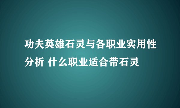 功夫英雄石灵与各职业实用性分析 什么职业适合带石灵