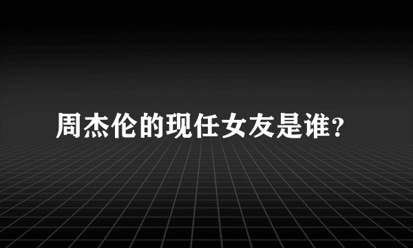 周杰伦的现任女友是谁？