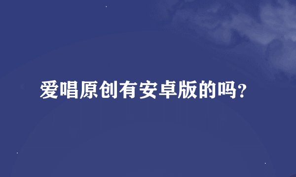 爱唱原创有安卓版的吗？