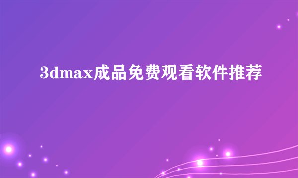 3dmax成品免费观看软件推荐