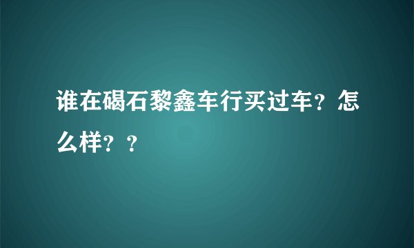 谁在碣石黎鑫车行买过车？怎么样？？