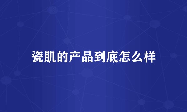 瓷肌的产品到底怎么样