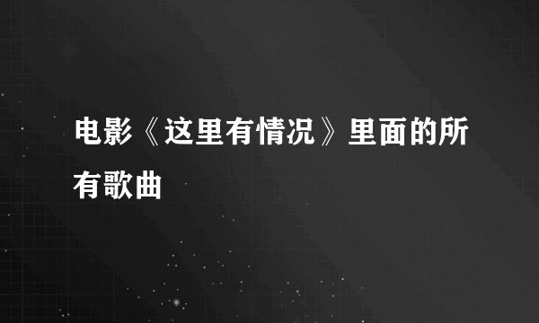 电影《这里有情况》里面的所有歌曲