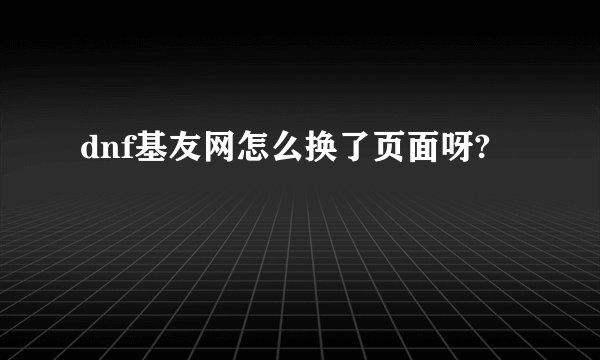 dnf基友网怎么换了页面呀?