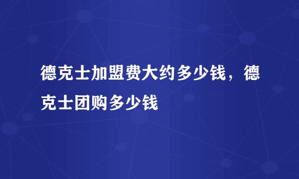 德克士加盟费大约多少钱，德克士团购多少钱