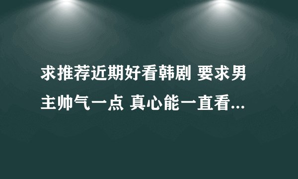 求推荐近期好看韩剧 要求男主帅气一点 真心能一直看下去的韩剧！最近不知道看什么了