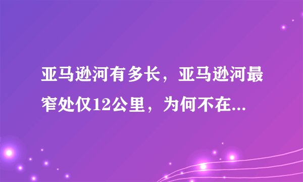 亚马逊河有多长，亚马逊河最窄处仅12公里，为何不在上面修桥