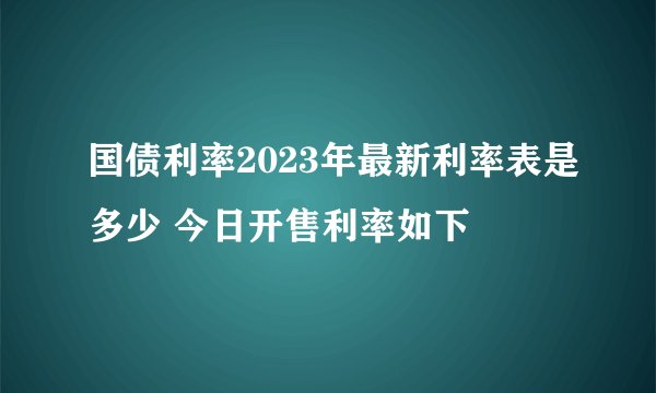 国债利率2023年最新利率表是多少 今日开售利率如下