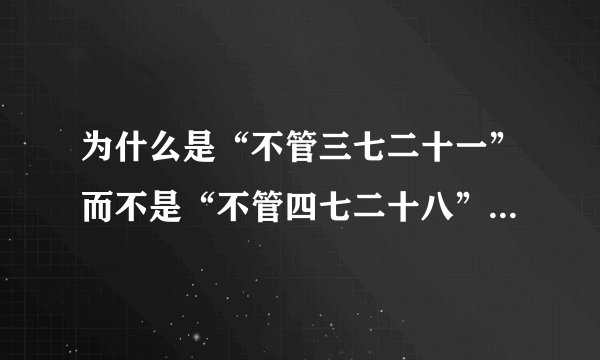 为什么是“不管三七二十一”而不是“不管四七二十八”或“不管三五一十五”或别的呢