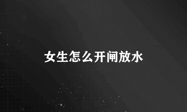 女生怎么开闸放水