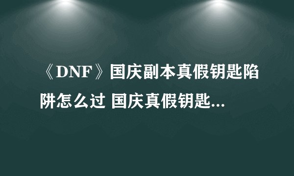 《DNF》国庆副本真假钥匙陷阱怎么过 国庆真假钥匙陷阱通关流程攻略