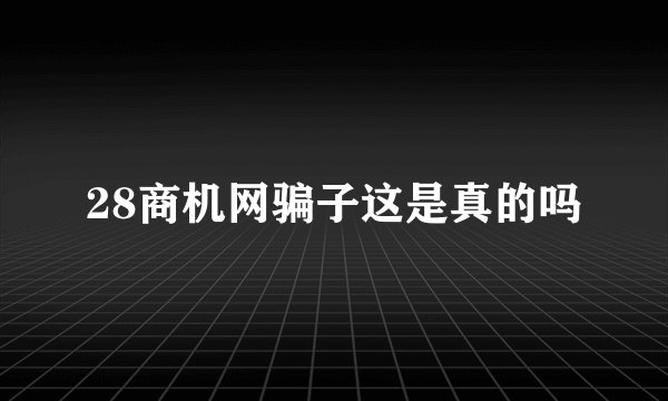 28商机网骗子这是真的吗