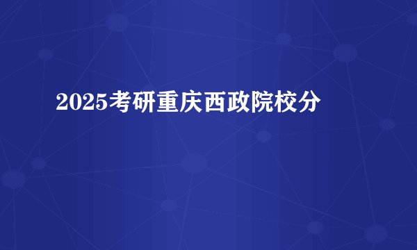 2025考研重庆西政院校分