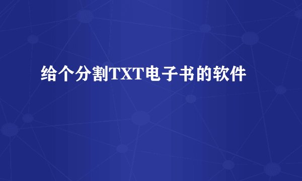 给个分割TXT电子书的软件