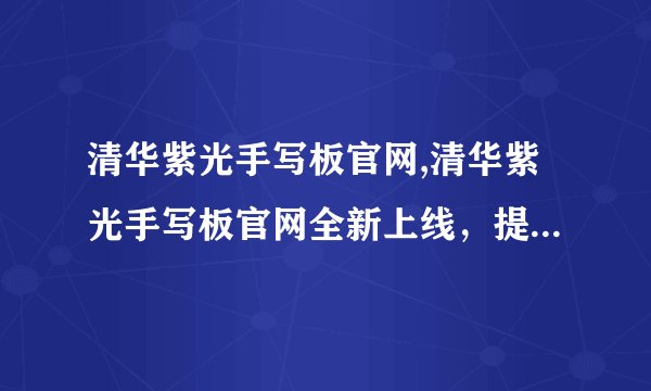 清华紫光手写板官网,清华紫光手写板官网全新上线，提供更优质的手写输入体验