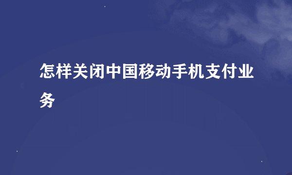怎样关闭中国移动手机支付业务