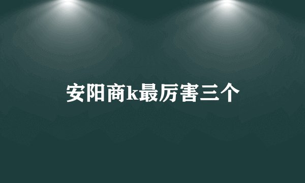 安阳商k最厉害三个