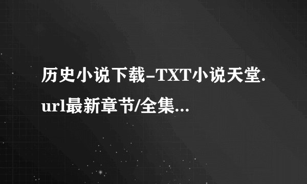 历史小说下载-TXT小说天堂.url最新章节/全集txt免费下载