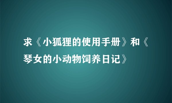 求《小狐狸的使用手册》和《琴女的小动物饲养日记》
