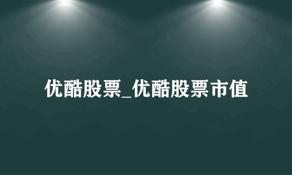 优酷股票_优酷股票市值