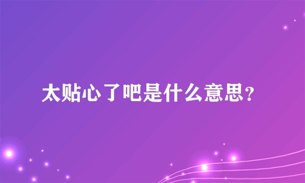 太贴心了吧是什么意思？