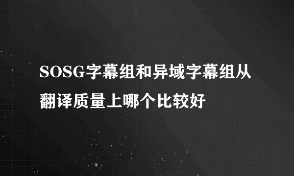 SOSG字幕组和异域字幕组从翻译质量上哪个比较好