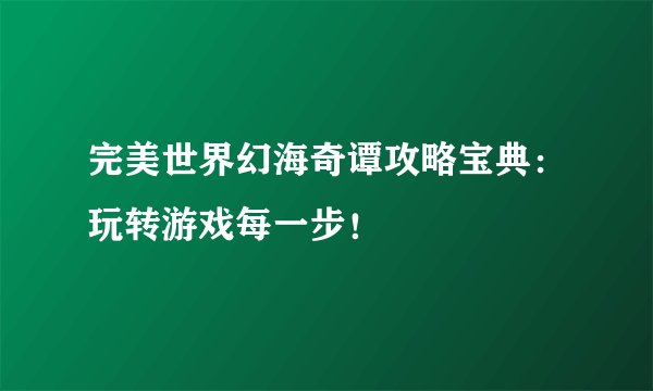 完美世界幻海奇谭攻略宝典：玩转游戏每一步！
