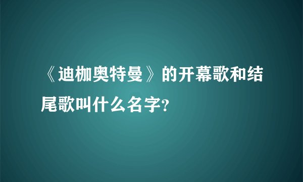 《迪枷奥特曼》的开幕歌和结尾歌叫什么名字?