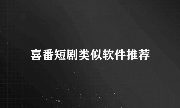 喜番短剧类似软件推荐