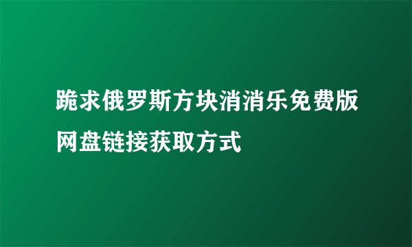 跪求俄罗斯方块消消乐免费版网盘链接获取方式