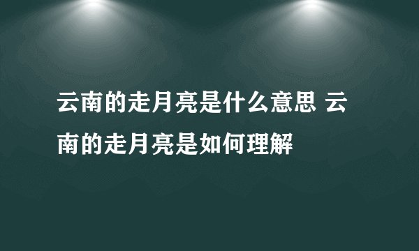 云南的走月亮是什么意思 云南的走月亮是如何理解